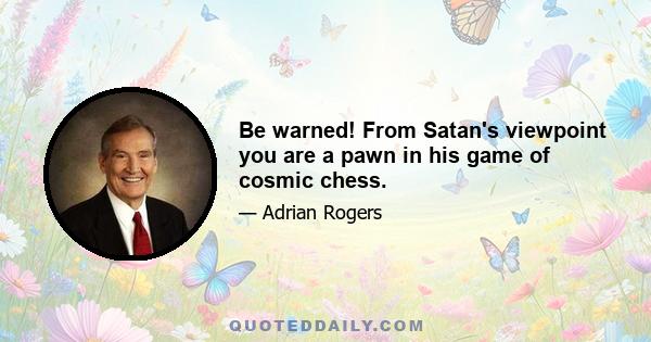 Be warned! From Satan's viewpoint you are a pawn in his game of cosmic chess.