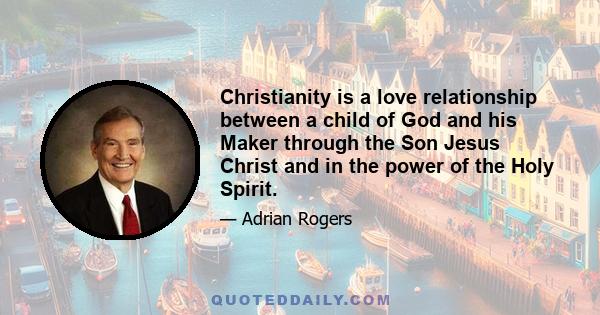 Christianity is a love relationship between a child of God and his Maker through the Son Jesus Christ and in the power of the Holy Spirit.