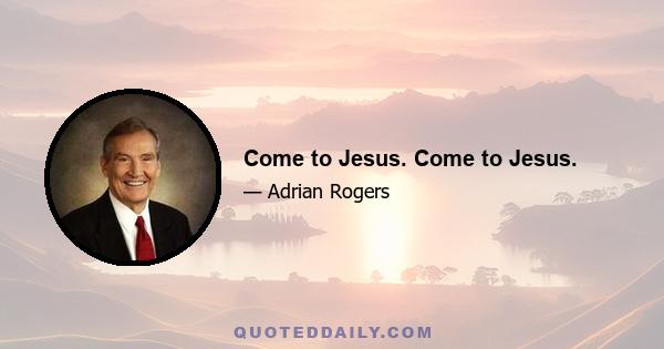 Come to Jesus. Come to Jesus.