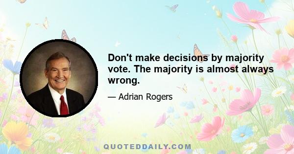 Don't make decisions by majority vote. The majority is almost always wrong.