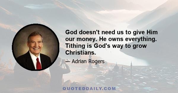 God doesn't need us to give Him our money. He owns everything. Tithing is God's way to grow Christians.