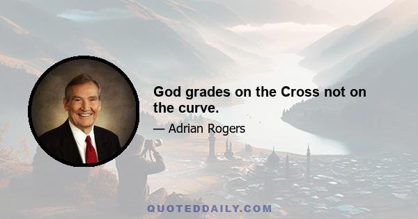 God grades on the Cross not on the curve.