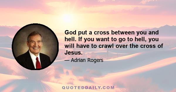 God put a cross between you and hell. If you want to go to hell, you will have to crawl over the cross of Jesus.