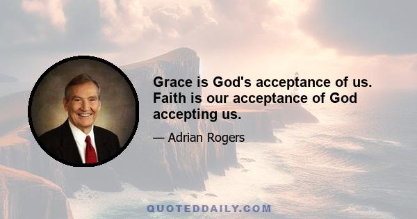 Grace is God's acceptance of us. Faith is our acceptance of God accepting us.