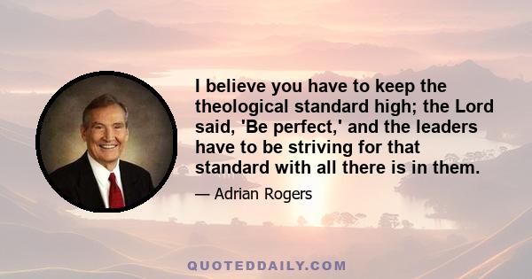 I believe you have to keep the theological standard high; the Lord said, 'Be perfect,' and the leaders have to be striving for that standard with all there is in them.