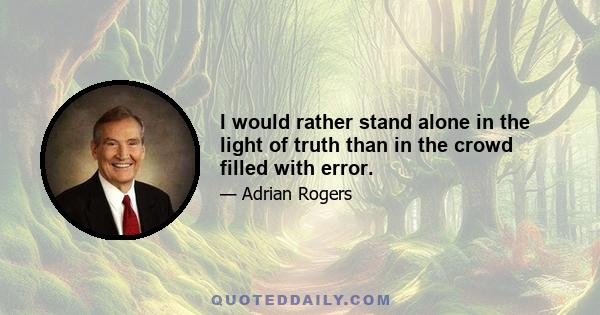 I would rather stand alone in the light of truth than in the crowd filled with error.