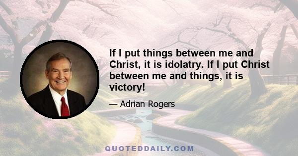 If I put things between me and Christ, it is idolatry. If I put Christ between me and things, it is victory!