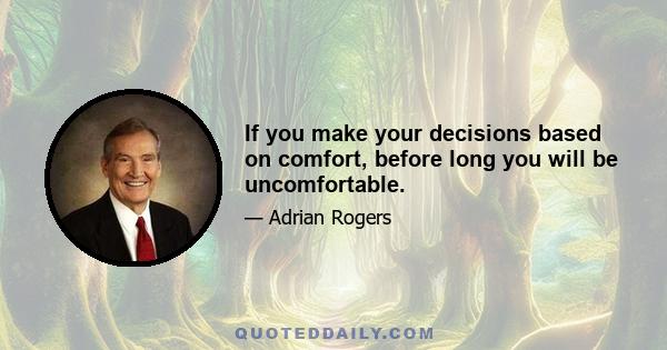 If you make your decisions based on comfort, before long you will be uncomfortable.