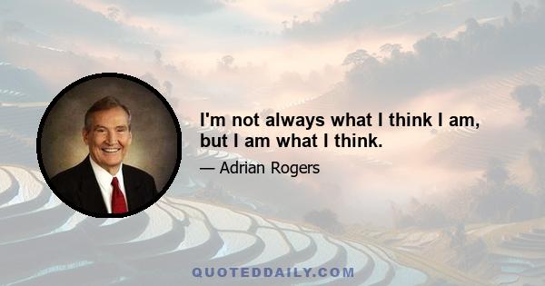 I'm not always what I think I am, but I am what I think.