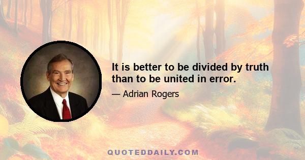 It is better to be divided by truth than to be united in error.