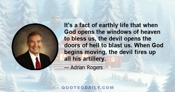 It's a fact of earthly life that when God opens the windows of heaven to bless us, the devil opens the doors of hell to blast us. When God begins moving, the devil fires up all his artillery.