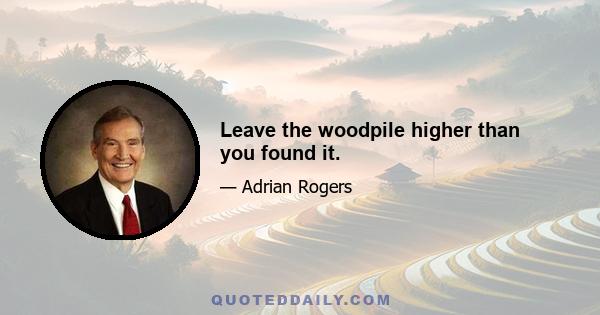 Leave the woodpile higher than you found it.