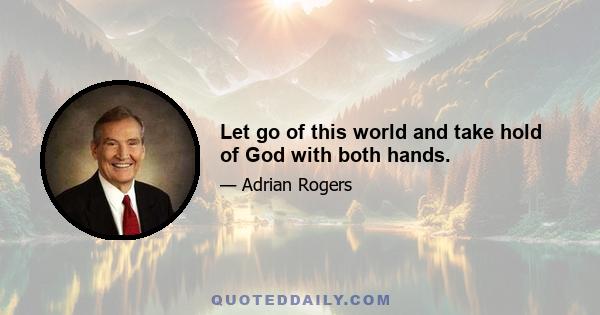 Let go of this world and take hold of God with both hands.