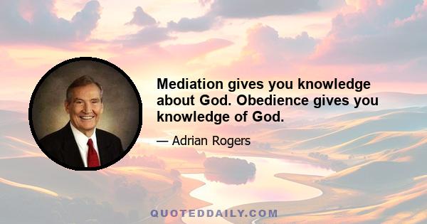 Mediation gives you knowledge about God. Obedience gives you knowledge of God.