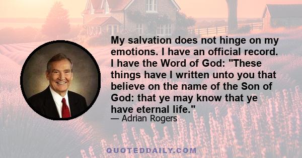 My salvation does not hinge on my emotions. I have an official record. I have the Word of God: These things have I written unto you that believe on the name of the Son of God: that ye may know that ye have eternal life.