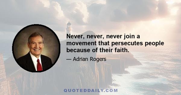 Never, never, never join a movement that persecutes people because of their faith.