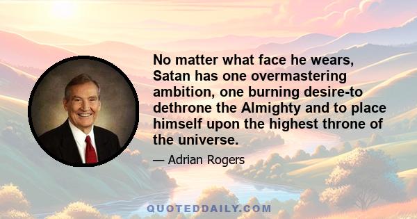 No matter what face he wears, Satan has one overmastering ambition, one burning desire-to dethrone the Almighty and to place himself upon the highest throne of the universe.