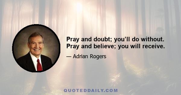 Pray and doubt; you’ll do without. Pray and believe; you will receive.