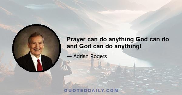 Prayer can do anything God can do and God can do anything!