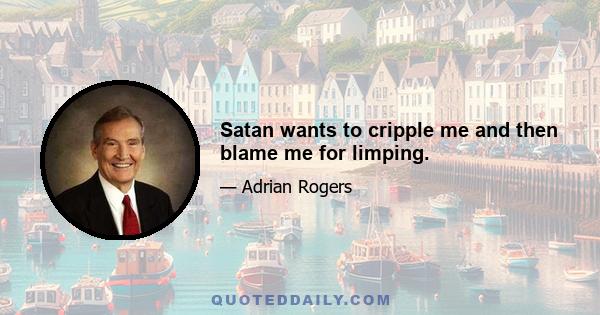 Satan wants to cripple me and then blame me for limping.