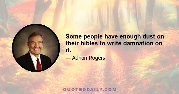 Some people have enough dust on their bibles to write damnation on it.