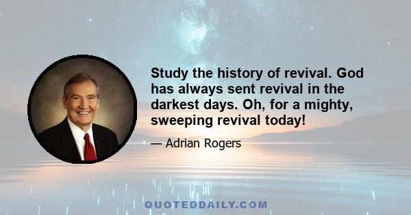 Study the history of revival. God has always sent revival in the darkest days. Oh, for a mighty, sweeping revival today!