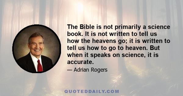 The Bible is not primarily a science book. It is not written to tell us how the heavens go; it is written to tell us how to go to heaven. But when it speaks on science, it is accurate.