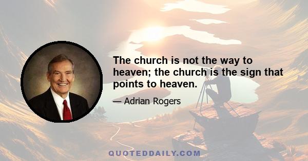 The church is not the way to heaven; the church is the sign that points to heaven.