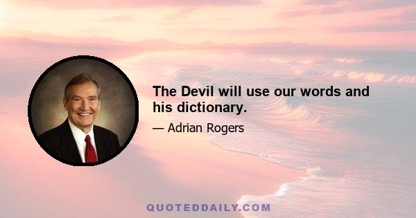 The Devil will use our words and his dictionary.