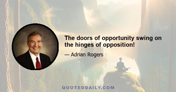 The doors of opportunity swing on the hinges of opposition!