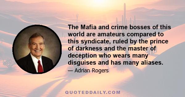 The Mafia and crime bosses of this world are amateurs compared to this syndicate, ruled by the prince of darkness and the master of deception who wears many disguises and has many aliases.