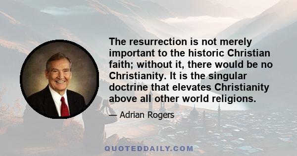 The resurrection is not merely important to the historic Christian faith; without it, there would be no Christianity. It is the singular doctrine that elevates Christianity above all other world religions.