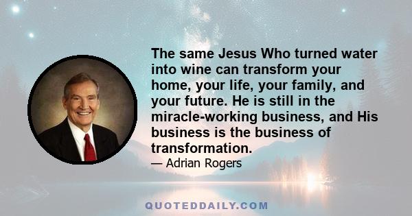 The same Jesus Who turned water into wine can transform your home, your life, your family, and your future. He is still in the miracle-working business, and His business is the business of transformation.