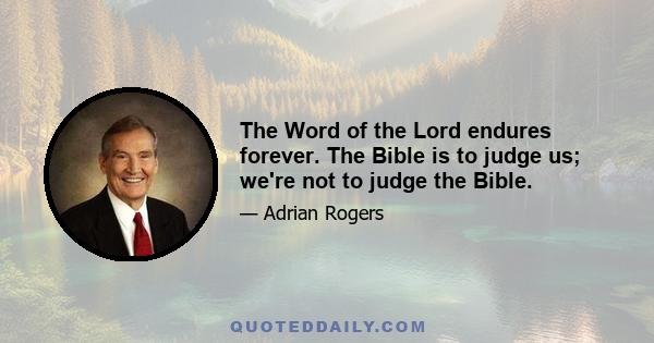 The Word of the Lord endures forever. The Bible is to judge us; we're not to judge the Bible.