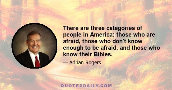 There are three categories of people in America: those who are afraid, those who don't know enough to be afraid, and those who know their Bibles.