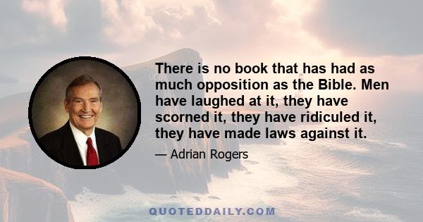 There is no book that has had as much opposition as the Bible. Men have laughed at it, they have scorned it, they have ridiculed it, they have made laws against it.