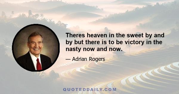 Theres heaven in the sweet by and by but there is to be victory in the nasty now and now.