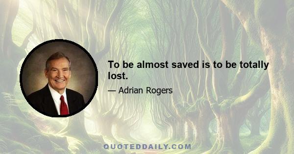 To be almost saved is to be totally lost.