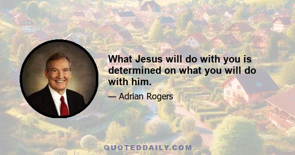 What Jesus will do with you is determined on what you will do with him.