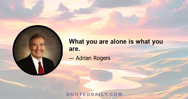 What you are alone is what you are.