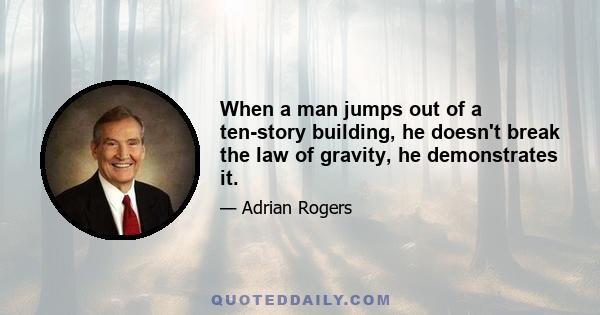 When a man jumps out of a ten-story building, he doesn't break the law of gravity, he demonstrates it.