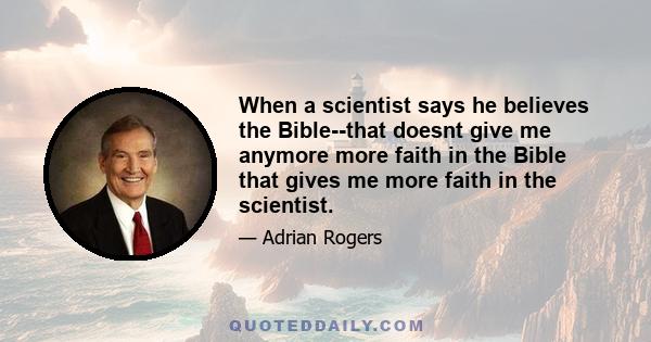 When a scientist says he believes the Bible--that doesnt give me anymore more faith in the Bible that gives me more faith in the scientist.