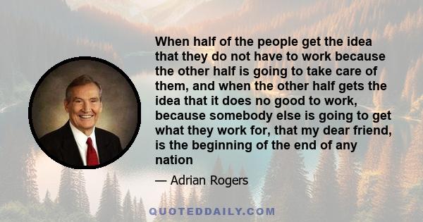 When half of the people get the idea that they do not have to work because the other half is going to take care of them, and when the other half gets the idea that it does no good to work, because somebody else is going 