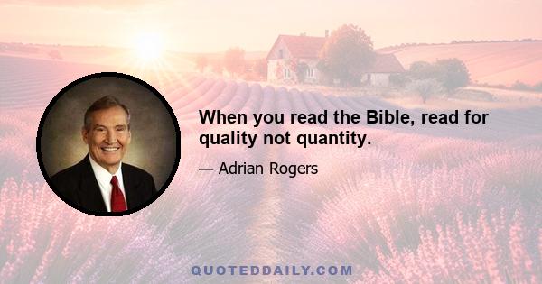 When you read the Bible, read for quality not quantity.