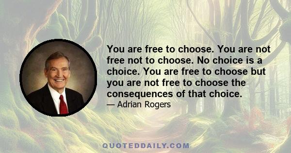 You are free to choose. You are not free not to choose. No choice is a choice. You are free to choose but you are not free to choose the consequences of that choice.