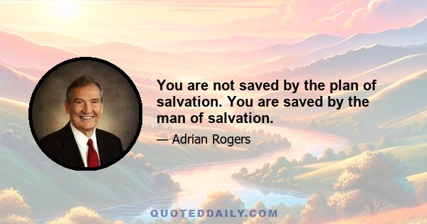 You are not saved by the plan of salvation. You are saved by the man of salvation.