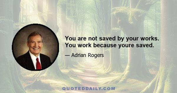 You are not saved by your works. You work because youre saved.