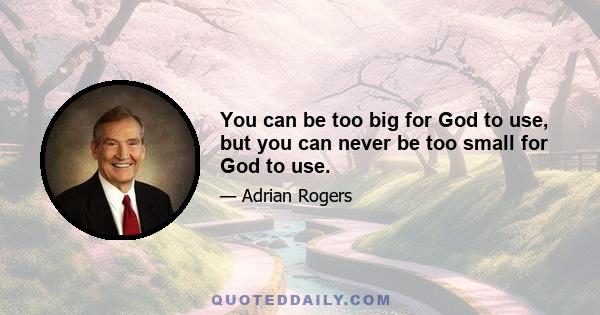 You can be too big for God to use, but you can never be too small for God to use.