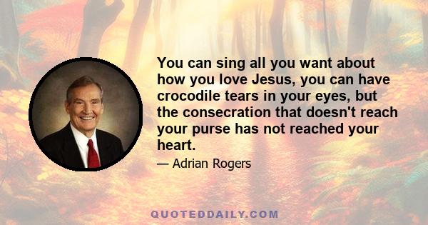 You can sing all you want about how you love Jesus, you can have crocodile tears in your eyes, but the consecration that doesn't reach your purse has not reached your heart.