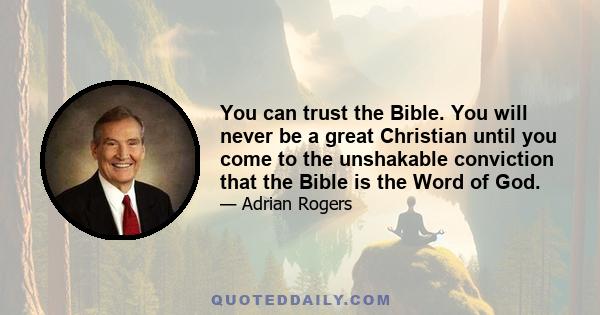 You can trust the Bible. You will never be a great Christian until you come to the unshakable conviction that the Bible is the Word of God.